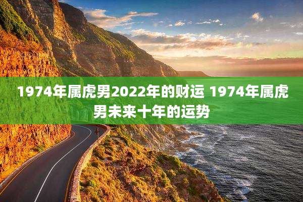 1974年属虎男2022年的财运 1974年属虎男未来十年的运势