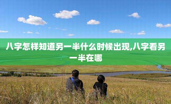 八字怎样知道另一半什么时候出现,八字看另一半在哪