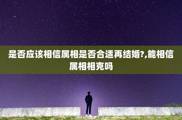 是否应该相信属相是否合适再结婚?,能相信属相相克吗