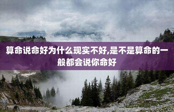 算命说命好为什么现实不好,是不是算命的一般都会说你命好