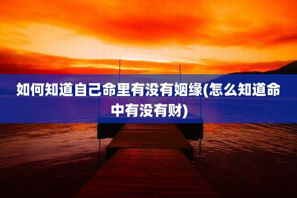 如何知道自己命里有没有姻缘(怎么知道命中有没有财)