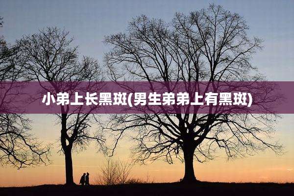 小弟上长黑斑(男生弟弟上有黑斑)