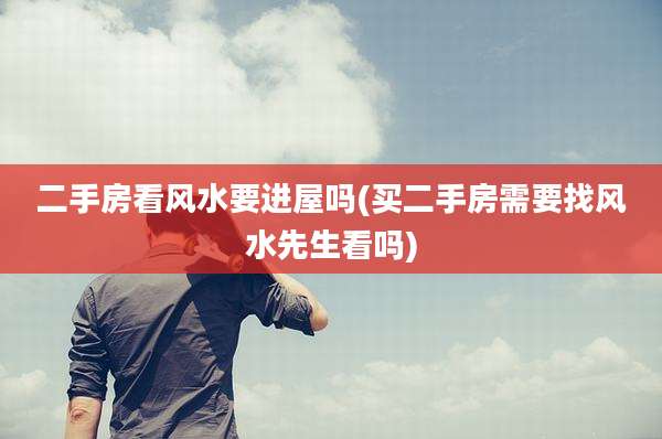 二手房看风水要进屋吗(买二手房需要找风水先生看吗)