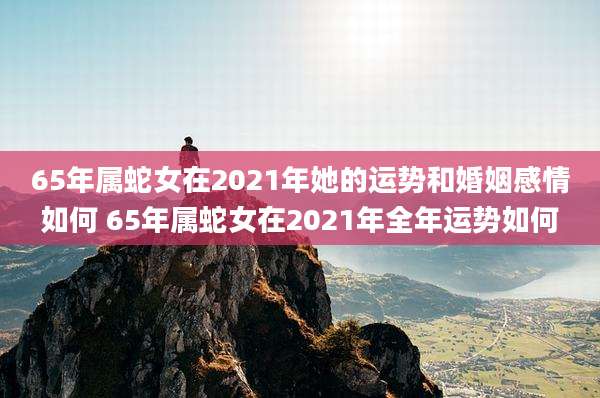 65年属蛇女在2021年她的运势和婚姻感情如何 65年属蛇女在2021年全年运势如何