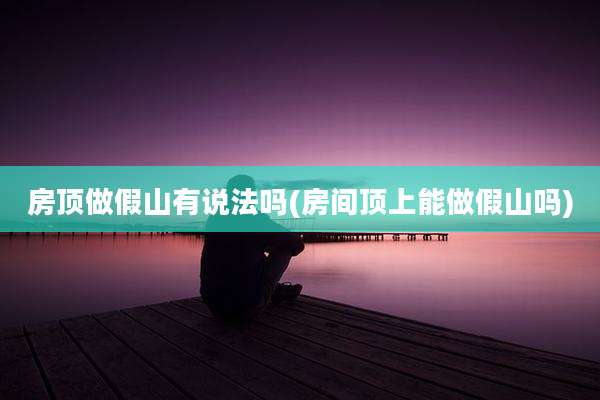 房顶做假山有说法吗(房间顶上能做假山吗)