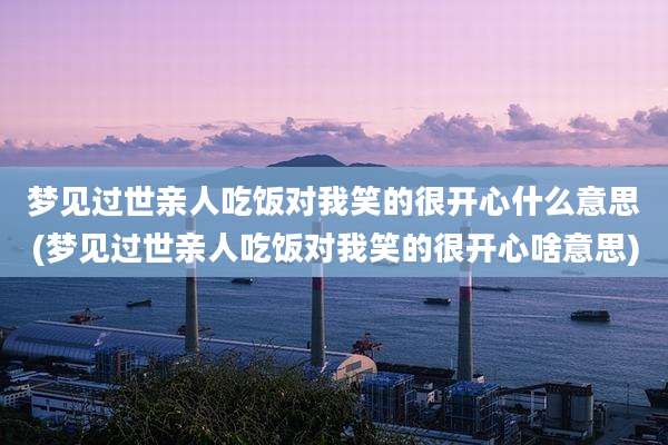 梦见过世亲人吃饭对我笑的很开心什么意思(梦见过世亲人吃饭对我笑的很开心啥意思)