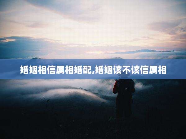 婚姻相信属相婚配,婚姻该不该信属相