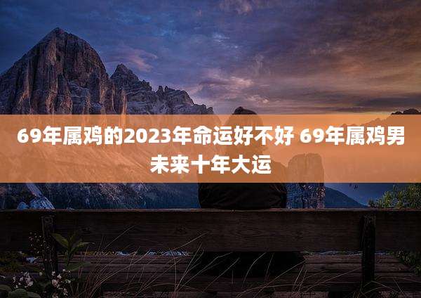 69年属鸡的2023年命运好不好 69年属鸡男未来十年大运