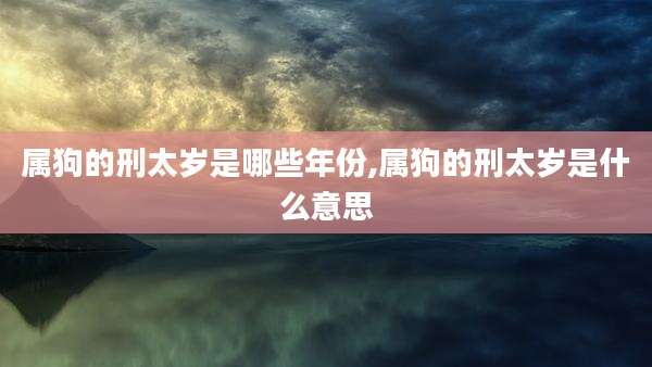 属狗的刑太岁是哪些年份,属狗的刑太岁是什么意思