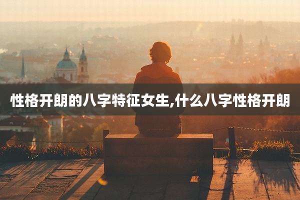 性格开朗的八字特征女生,什么八字性格开朗