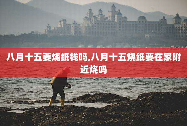 八月十五要烧纸钱吗,八月十五烧纸要在家附近烧吗