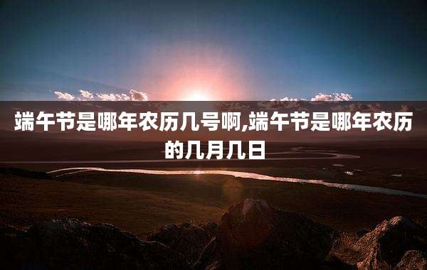 端午节是哪年农历几号啊,端午节是哪年农历的几月几日