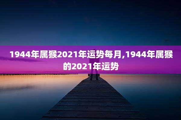 1944年属猴2021年运势每月,1944年属猴的2021年运势