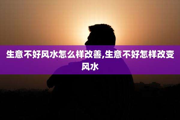 生意不好风水怎么样改善,生意不好怎样改变风水