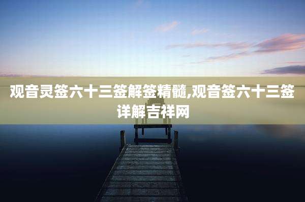 观音灵签六十三签解签精髓,观音签六十三签详解吉祥网