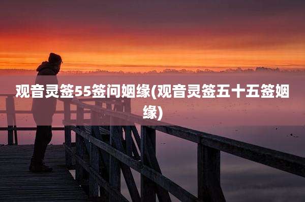 观音灵签55签问姻缘(观音灵签五十五签姻缘)