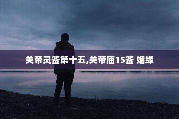 关帝灵签第十五,关帝庙15签 姻缘