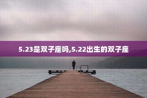 5.23是双子座吗,5.22出生的双子座