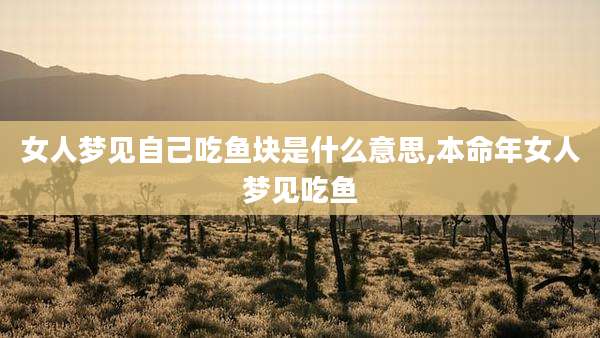 女人梦见自己吃鱼块是什么意思,本命年女人梦见吃鱼