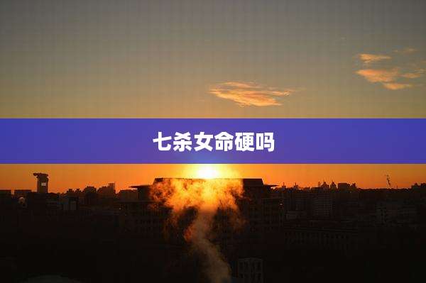 七杀女命硬吗