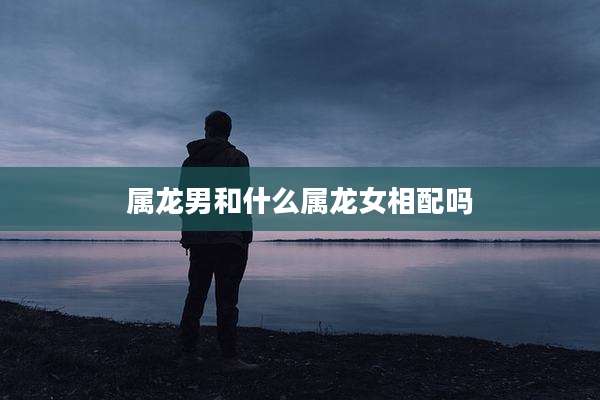 属龙男和什么属龙女相配吗