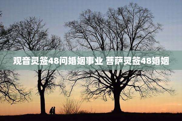 观音灵签48问婚姻事业 菩萨灵签48婚姻