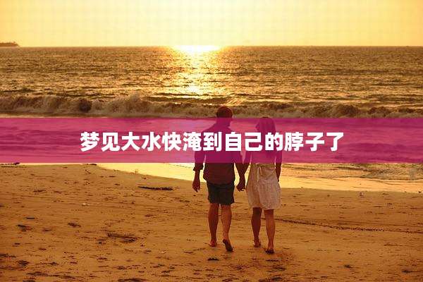 梦见大水快淹到自己的脖子了