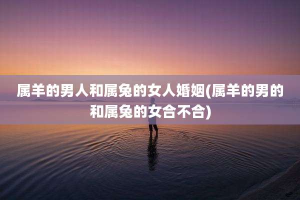 属羊的男人和属兔的女人婚姻(属羊的男的和属兔的女合不合)