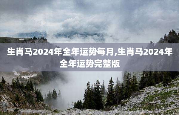 生肖马2024年全年运势每月,生肖马2024年全年运势完整版