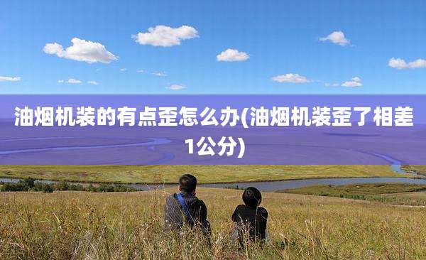 油烟机装的有点歪怎么办(油烟机装歪了相差1公分)