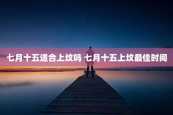 七月十五适合上坟吗 七月十五上坟最佳时间