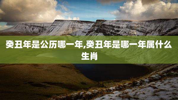 癸丑年是公历哪一年,癸丑年是哪一年属什么生肖