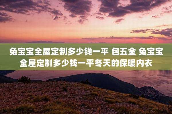 兔宝宝全屋定制多少钱一平 包五金 兔宝宝全屋定制多少钱一平冬天的保暖内衣