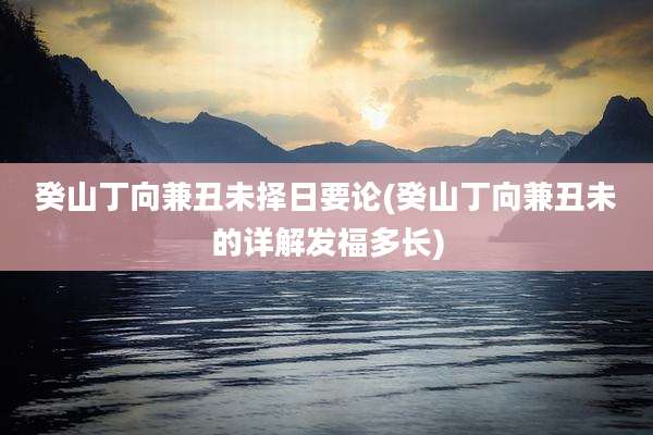 癸山丁向兼丑未择日要论(癸山丁向兼丑未的详解发福多长)