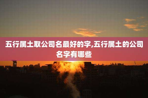 五行属土取公司名最好的字,五行属土的公司名字有哪些