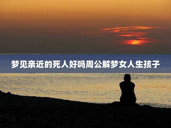 梦见亲近的死人好吗周公解梦女人生孩子