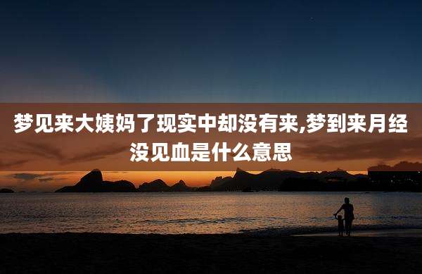 梦见来大姨妈了现实中却没有来,梦到来月经没见血是什么意思