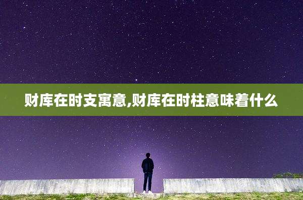 财库在时支寓意,财库在时柱意味着什么
