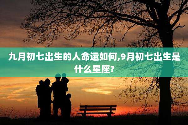 九月初七出生的人命运如何,9月初七出生是什么星座?