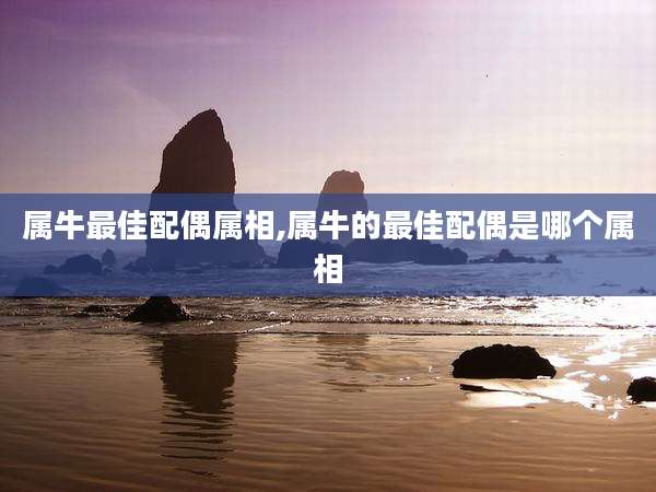 属牛最佳配偶属相,属牛的最佳配偶是哪个属相
