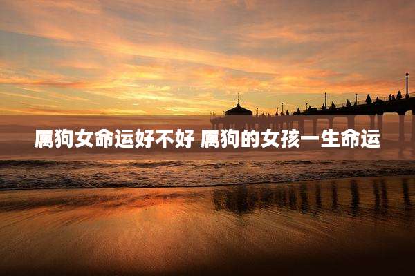 属狗女命运好不好 属狗的女孩一生命运