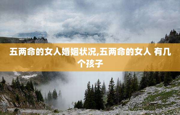 五两命的女人婚姻状况,五两命的女人 有几个孩子