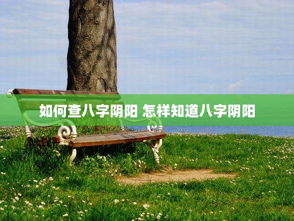 如何查八字阴阳 怎样知道八字阴阳