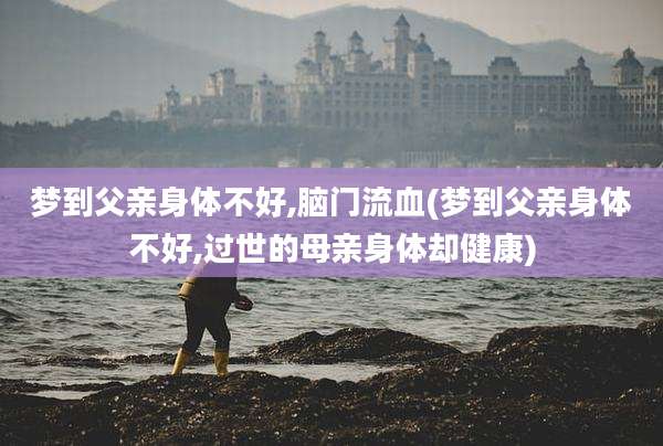 梦到父亲身体不好,脑门流血(梦到父亲身体不好,过世的母亲身体却健康)