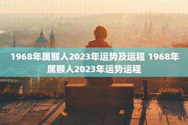 1968年属猴人2023年运势及运程 1968年属猴人2023年运势运程