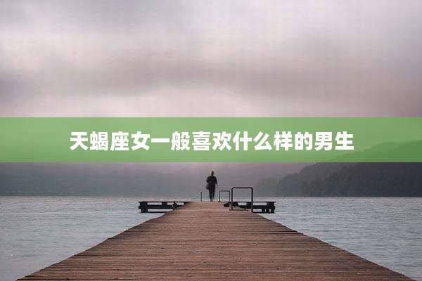 天蝎座女一般喜欢什么样的男生