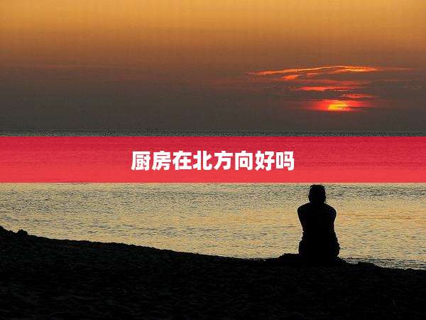 厨房在北方向好吗