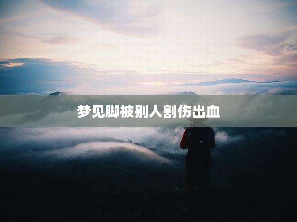 梦见脚被别人割伤出血