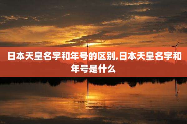 日本天皇名字和年号的区别,日本天皇名字和年号是什么