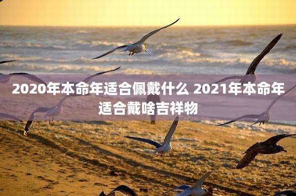 2020年本命年适合佩戴什么 2021年本命年适合戴啥吉祥物